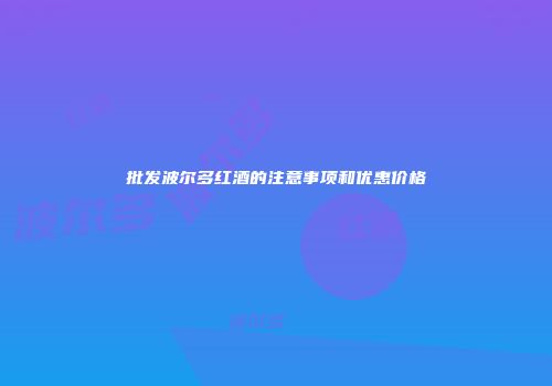 批发波尔多红酒的注意事项和优惠价格