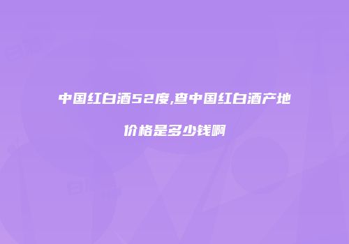 中国红白酒52度,查中国红白酒产地价格是多少钱啊