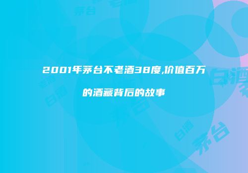 2001年茅台不老酒38度,价值百万的酒藏背后的故事