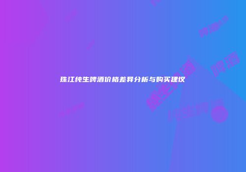珠江纯生啤酒价格差异分析与购买建议