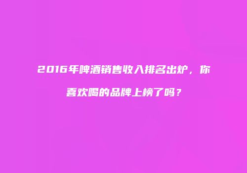 2016年啤酒销售收入排名出炉，你喜欢喝的品牌上榜了吗？
