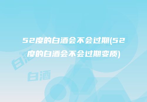 52度的白酒会不会过期(52度的白酒会不会过期变质)