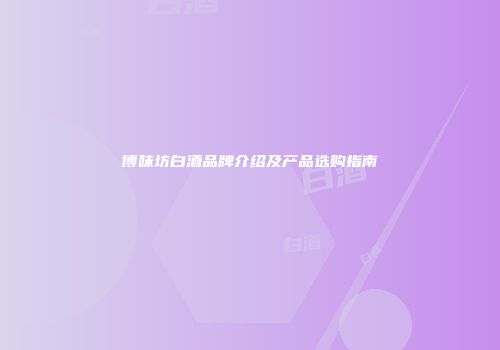 博味坊白酒品牌介绍及产品选购指南