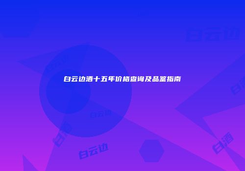 白云边酒十五年价格查询及品鉴指南