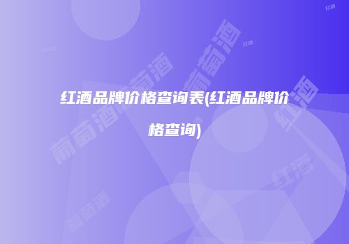 红酒品牌价格查询表(红酒品牌价格查询)