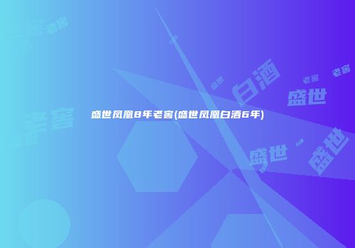 盛世凤凰8年老窖(盛世凤凰白酒6年)