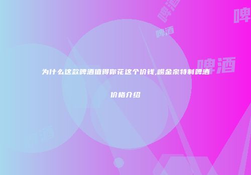 为什么这款啤酒值得你花这个价钱,崂金泉特制啤酒价格介绍