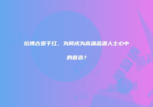 拉佛古堡干红，为何成为高端品酒人士心中的首选？