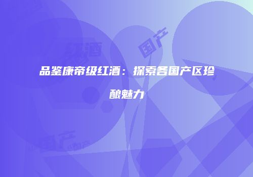 品鉴康帝级红酒：探索各国产区珍酿魅力