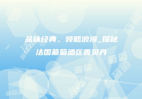 品味经典，领略浪漫_探秘法国葡萄酒区香贝丹