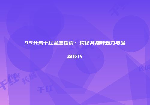 95长城干红品鉴指南：揭秘其独特魅力与品鉴技巧