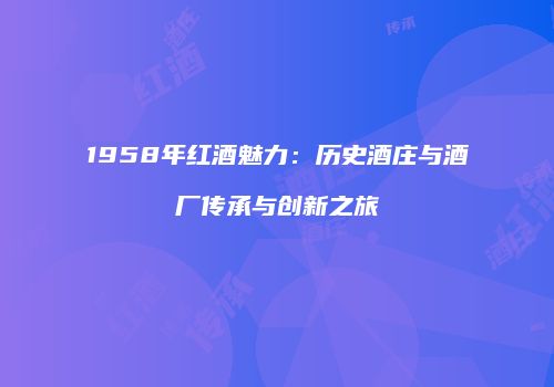 1958年红酒魅力：历史酒庄与酒厂传承与创新之旅