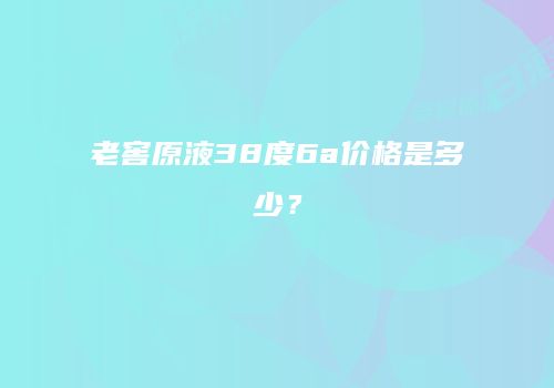 老窖原液38度6a价格是多少？