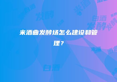 米酒曲发酵场怎么建设和管理？