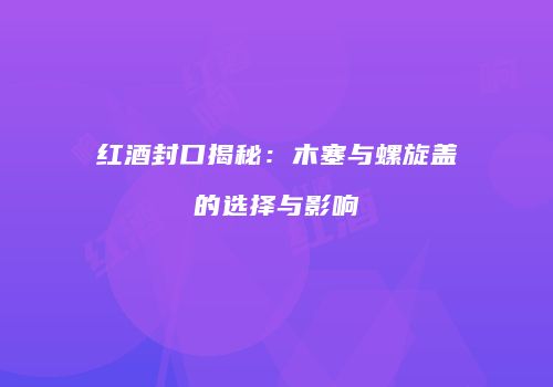 红酒封口揭秘：木塞与螺旋盖的选择与影响