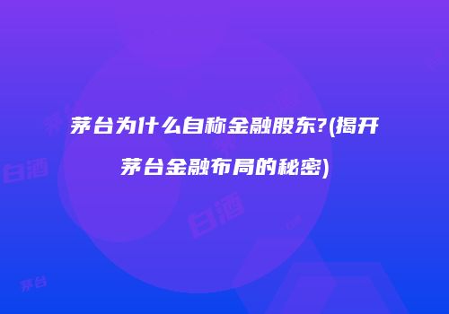 茅台为什么自称金融股东?(揭开茅台金融布局的秘密)