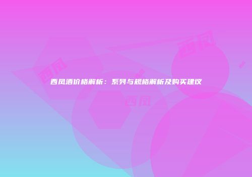 西凤酒价格解析：系列与规格解析及购买建议