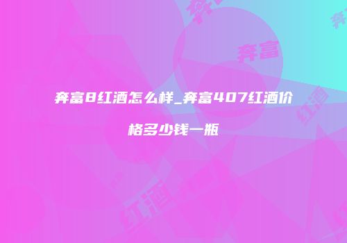 奔富8红酒怎么样_奔富407红酒价格多少钱一瓶