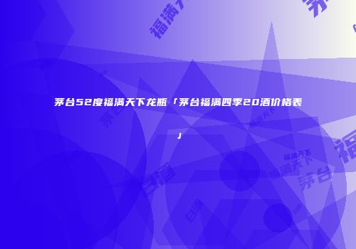 茅台52度福满天下龙瓶「茅台福满四季20酒价格表」
