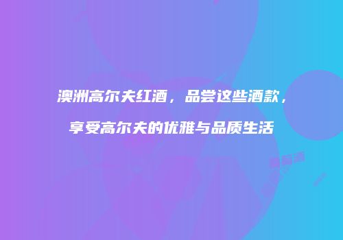 澳洲高尔夫红酒，品尝这些酒款，享受高尔夫的优雅与品质生活