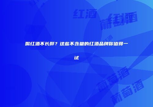 喝红酒不长胖？这些不含糖的红酒品牌你值得一试