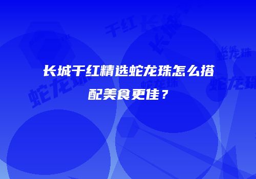 长城干红精选蛇龙珠怎么搭配美食更佳？