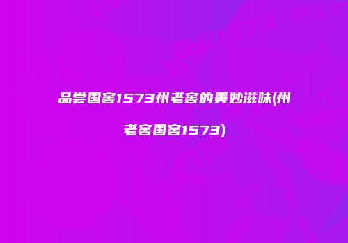 品尝国窖1573州老窖的美妙滋味(州老窖国窖1573)