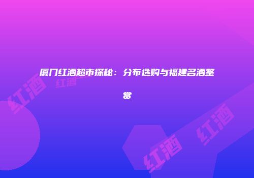 厦门红酒超市探秘：分布选购与福建名酒鉴赏