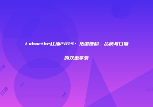 Labarthe红酒2015：法国佳酿，品质与口感的双重享受