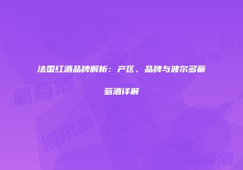 法国红酒品牌解析：产区、品牌与波尔多葡萄酒详解