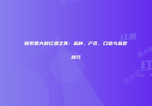 探索意大利红酒之美：品种、产区、口感与品尝技巧
