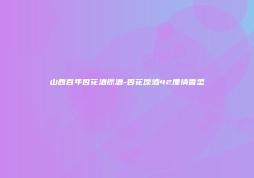 山西百年杏花酒原酒-杏花原酒42度清香型