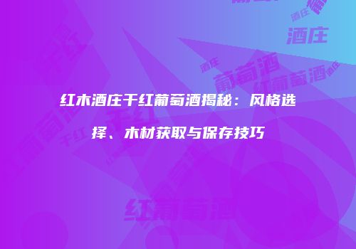 红木酒庄干红葡萄酒揭秘：风格选择、木材获取与保存技巧