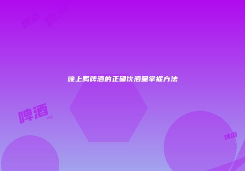 晚上喝啤酒的正确饮酒量掌握方法