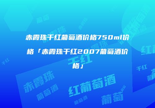 赤霞珠干红葡萄酒价格750ml价格「赤霞珠干红2007葡萄酒价格」
