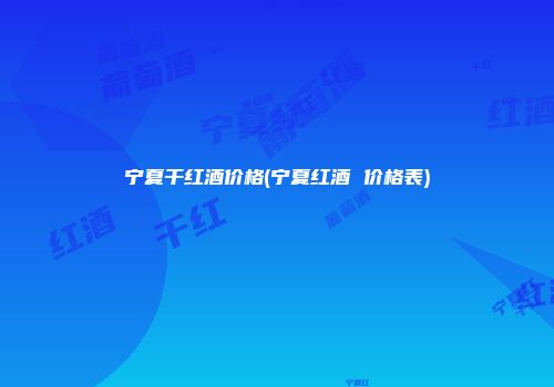 宁夏干红酒价格(宁夏红酒 价格表)