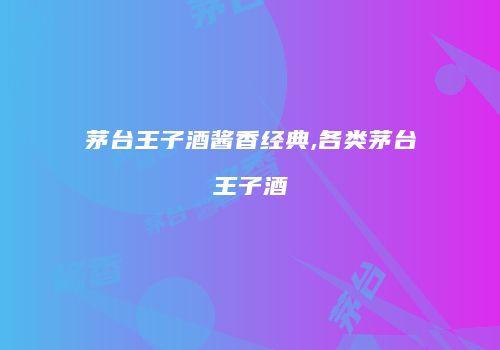 茅台王子酒酱香经典,各类茅台王子酒