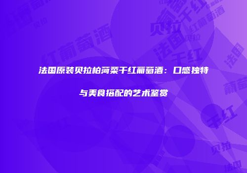 法国原装贝拉柏菏菜干红葡萄酒：口感独特与美食搭配的艺术鉴赏