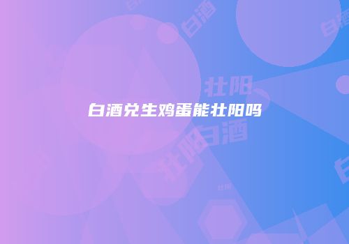白酒兑生鸡蛋能壮阳吗