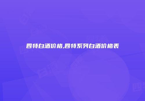 四特白酒价格,四特系列白酒价格表