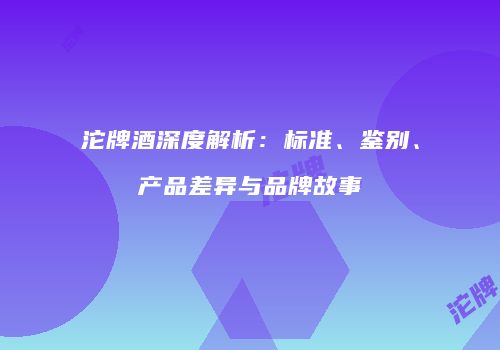 沱牌酒深度解析：标准、鉴别、产品差异与品牌故事