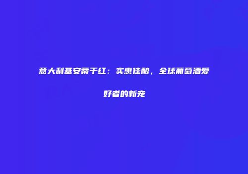 意大利基安蒂干红：实惠佳酿，全球葡萄酒爱好者的新宠