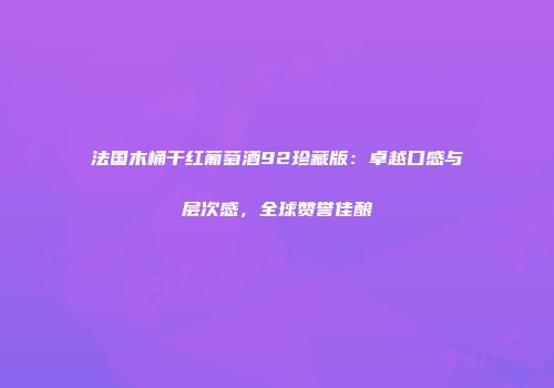 法国木桶干红葡萄酒92珍藏版：卓越口感与层次感，全球赞誉佳酿
