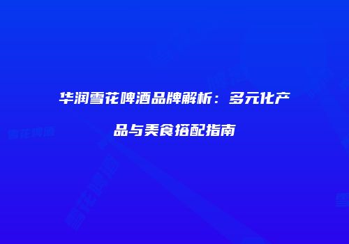 华润雪花啤酒品牌解析：多元化产品与美食搭配指南