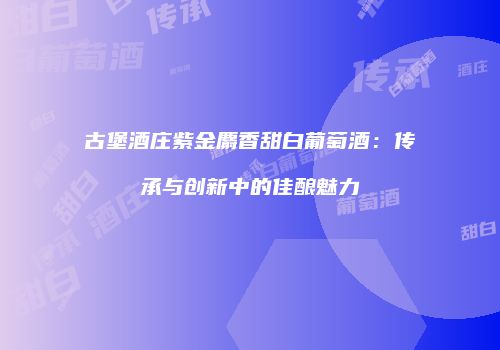 古堡酒庄紫金麝香甜白葡萄酒：传承与创新中的佳酿魅力