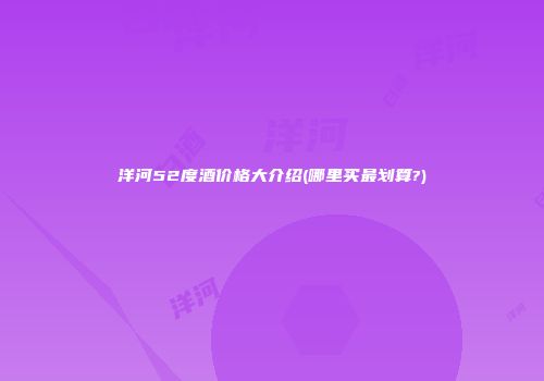 洋河52度酒价格大介绍(哪里买最划算?)