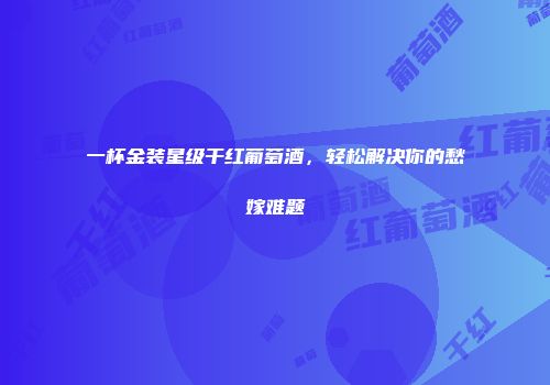 一杯金装星级干红葡萄酒，轻松解决你的愁嫁难题