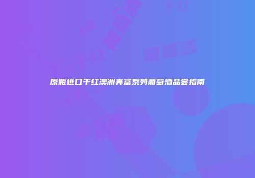 原瓶进口干红澳洲奔富系列葡萄酒品尝指南