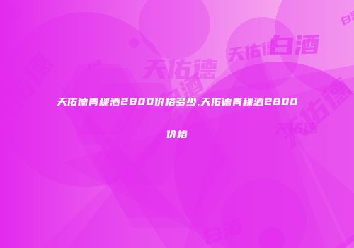 天佑德青稞酒2800价格多少,天佑德青稞酒2800价格
