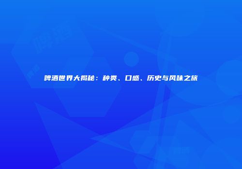 啤酒世界大揭秘：种类、口感、历史与风味之旅